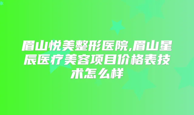 眉山悦美整形医院,眉山星辰医疗美容项目价格表技术怎么样