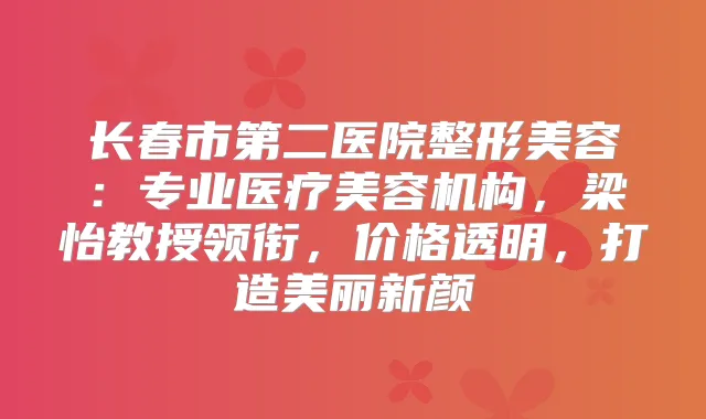 长春市第二医院整形美容：专业医疗美容机构，梁怡教授领衔，价格透明，打造美丽新颜