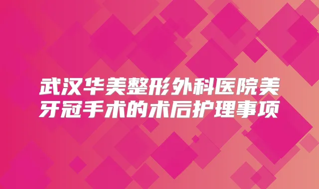 武汉华美整形外科医院美牙冠手术的术后护理事项