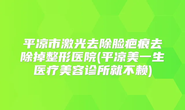 平凉市激光去除脸疤痕去除掉整形医院(平凉美一生医疗美容诊所就不赖)