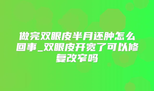 做完双眼皮半月还肿怎么回事_双眼皮开宽了可以修复改窄吗