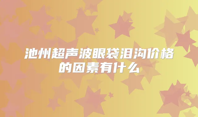 池州超声波眼袋泪沟价格的因素有什么