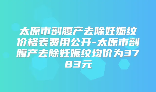 太原市剖腹产去除妊娠纹价格表费用公开-太原市剖腹产去除妊娠纹均价为3783元