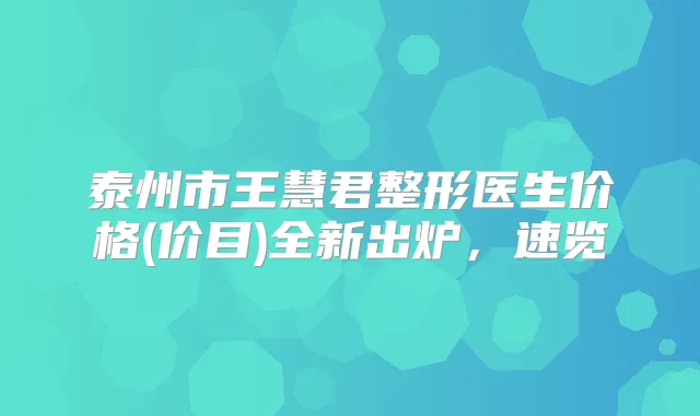 泰州市王慧君整形医生价格(价目)全新出炉,速览