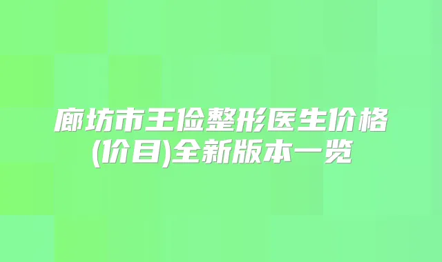 廊坊市王俭整形医生价格(价目)全新版本一览