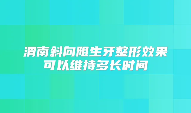 渭南斜向阻生牙整形效果可以维持多长时间