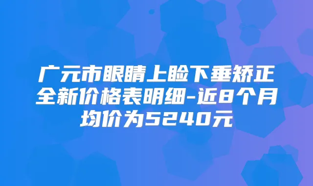 广元市眼睛上睑下垂矫正全新价格表明细-近8个月均价为5240元