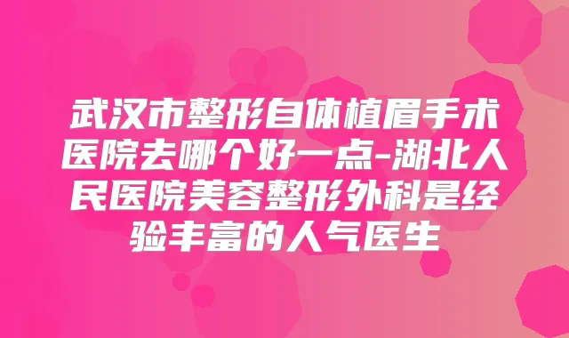 武汉市整形自体植眉手术医院去哪个好一点-湖北人民医院美容整形外科是经验丰富的人气医生