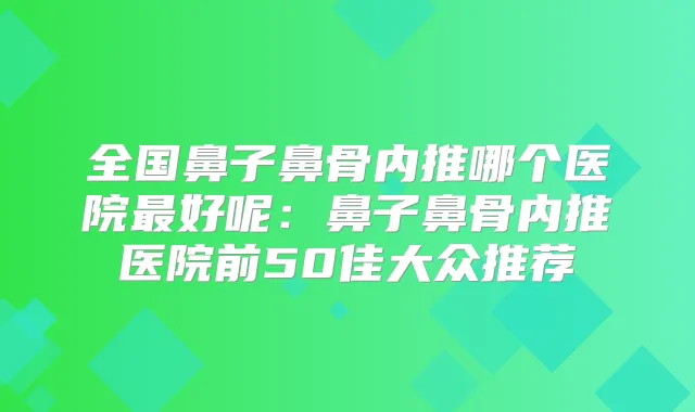 全国鼻子鼻骨内推哪个医院好呢:鼻子鼻骨内推医院前50佳大众推荐