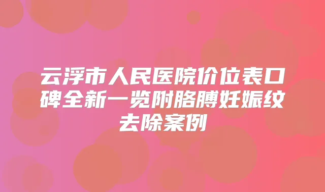 云浮市人民医院价位表口碑全新一览附胳膊妊娠纹去除案例