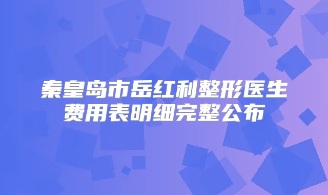 秦皇岛市岳红利整形医生费用表明细完整公布