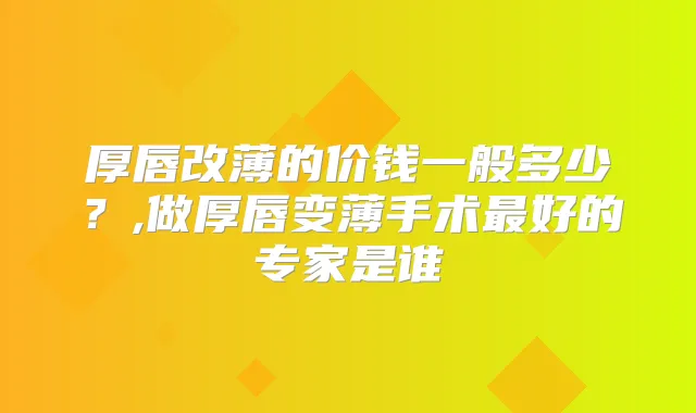 厚唇改薄的价钱一般多少?,做厚唇变薄手术好的专家是谁