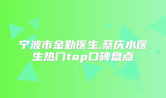 宁波市金勤医生,蔡庆水医生热门top口碑盘点
