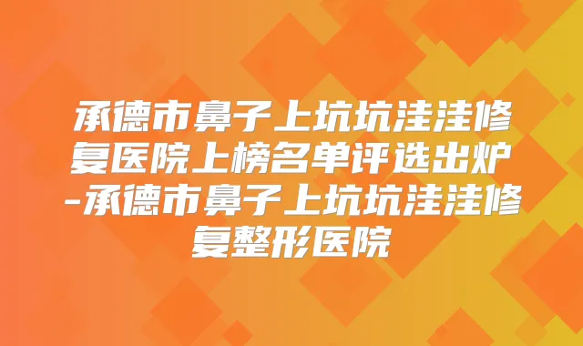 承德市鼻子上坑坑洼洼修复医院上榜名单评选出炉-承德市鼻子上坑坑洼洼修复整形医院
