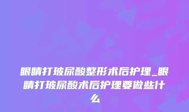 眼睛打玻尿酸整形术后护理_眼睛打玻尿酸术后护理要做些什么