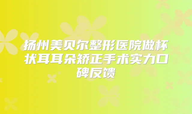 title="扬州美贝尔整形医院做杯状耳耳朵矫正手术实力口碑反馈"