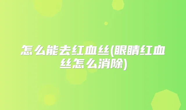 怎么能去红血丝(眼睛红血丝怎么消除)