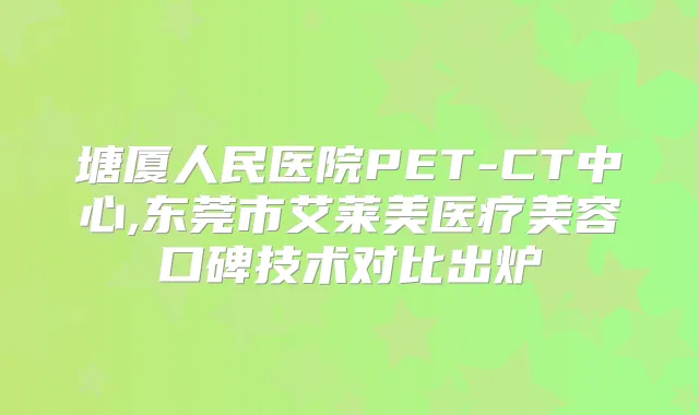 塘厦人民医院PET-CT中心,东莞市艾莱美医疗美容口碑技术对比出炉