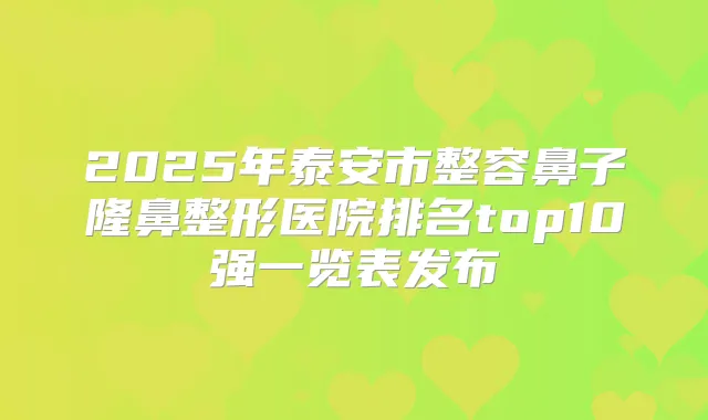 2025年泰安市整容鼻子隆鼻整形医院排名top10强一览表发布