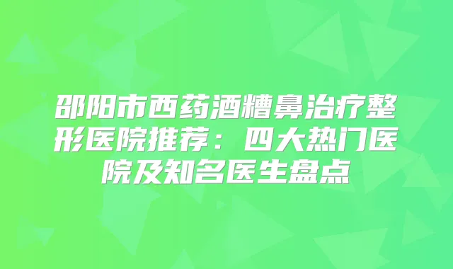 邵阳市西药酒糟鼻整形医院推荐：四大热门医院及知名医生盘点