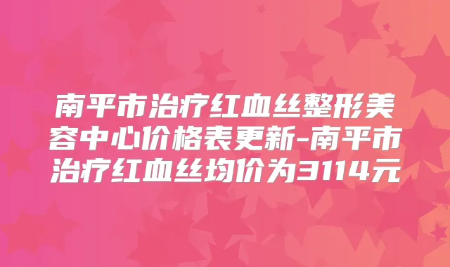 南平市红血丝整形美容中心价格表更新-南平市红血丝均价为3114元