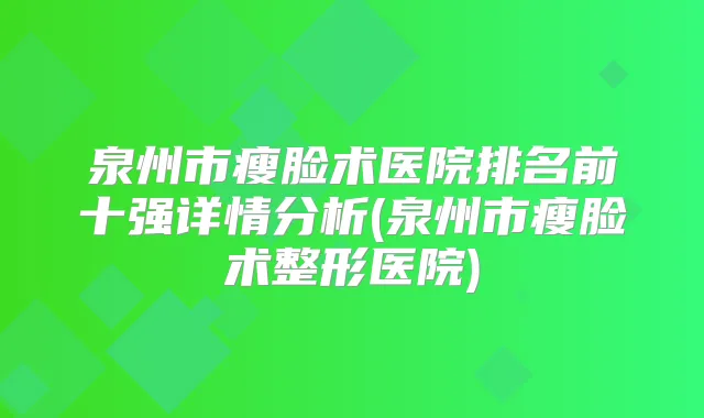 泉州市瘦脸术医院排名前十强详情分析(泉州市瘦脸术整形医院)