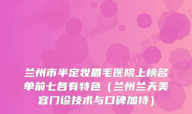 兰州市半定妆眉毛医院上榜名单前七各有特色（兰州兰天美容门诊技术与口碑加持）