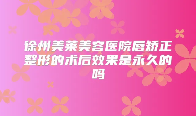 美容医院唇矫正整形的术后效果是永久的吗