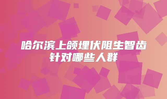 哈尔滨上颌埋伏阻生智齿针对哪些人群