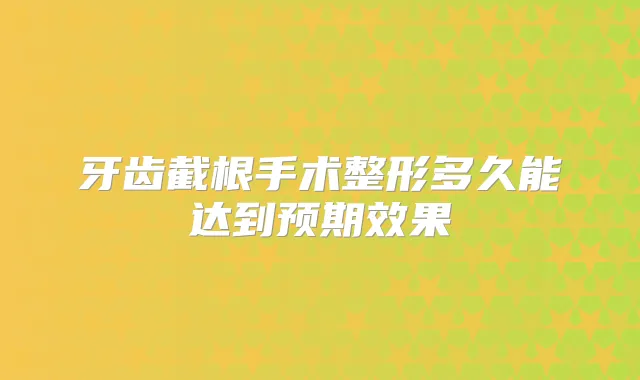 牙齿截根手术整形多久能达到预期效果