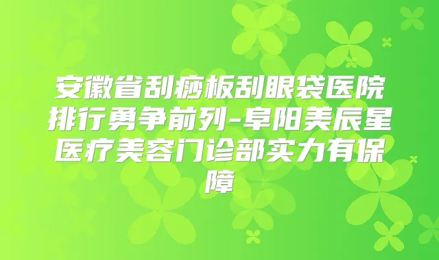 安徽省刮痧板刮眼袋医院排行勇争前列-阜阳美辰星医疗美容门诊部实力有保障