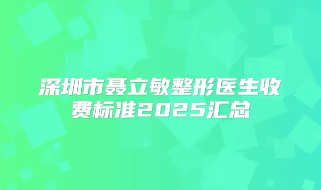 深圳市聂立敏整形医生收费标准2025汇总