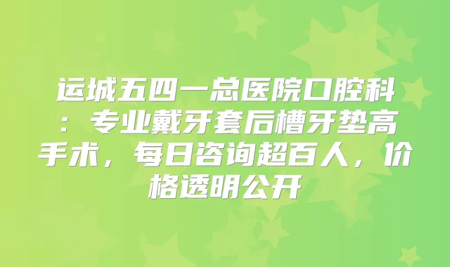 运城五四一总医院口腔科：专业戴牙套后槽牙垫高手术，每日咨询超百人，价格透明公开