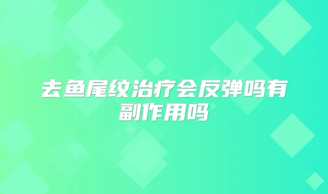 去鱼尾纹会反弹吗有副作用吗
