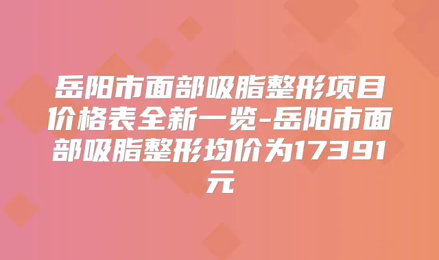 岳阳市面部吸脂整形项目价格表全新一览-岳阳市面部吸脂整形均价为17391元