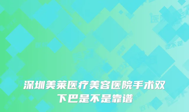 深圳美莱医疗美容医院手术双下巴是不是靠谱