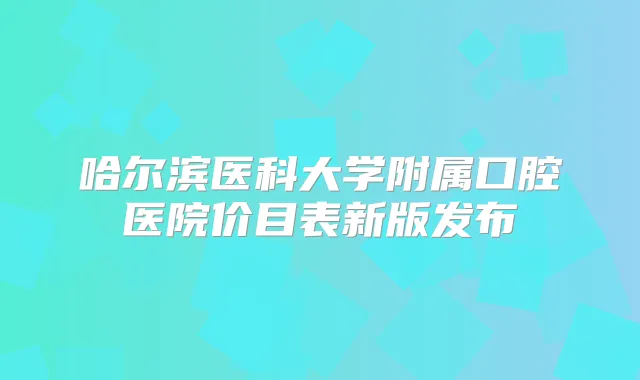哈尔滨医科大学附属口腔医院价目表新版发布