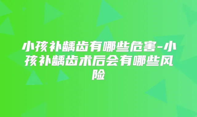 小孩补龋齿有哪些危害-小孩补龋齿术后会有哪些风险