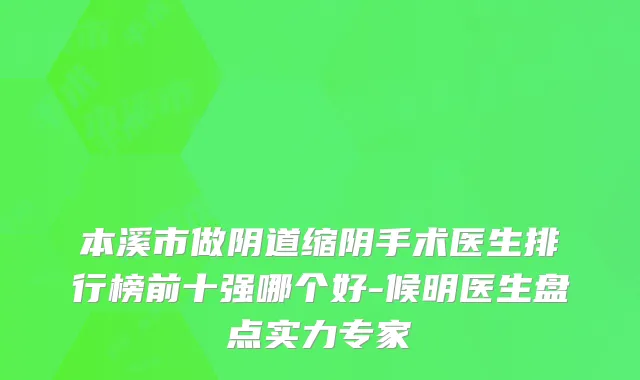 本溪市做阴道缩阴手术医生排行榜前十强哪个好-候明医生盘点实力专家