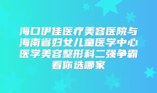海口伊佳医疗美容医院与海南省妇女儿童医学中心医学美容整形科二强争霸看你选哪家
