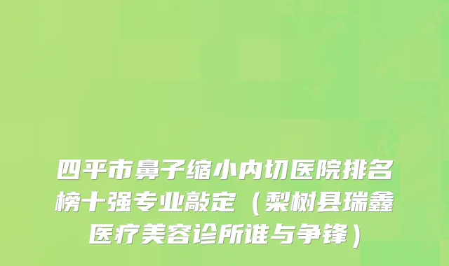 四平市鼻子缩小内切医院排名榜十强专业敲定（梨树县瑞鑫医疗美容诊所谁与争锋）