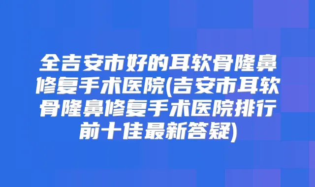 全吉安市好的耳软骨隆鼻修复手术医院(吉安市耳软骨隆鼻修复手术医院排行前十佳新答疑)