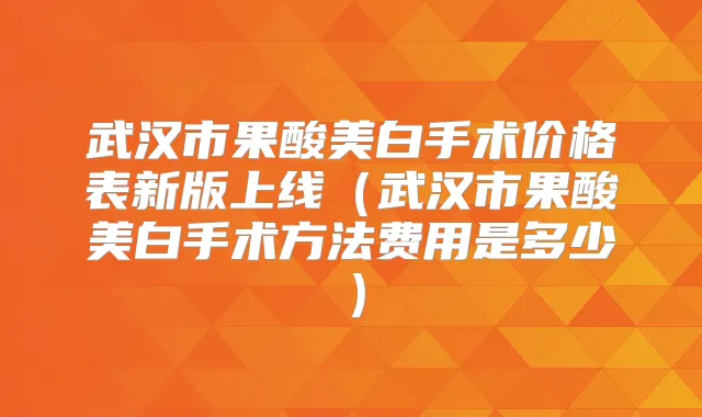 武汉市果酸美白手术价格表新版上线（武汉市果酸美白手术方法费用是多少）