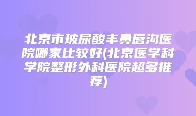 北京市玻尿酸丰鼻唇沟医院哪家比较好(北京医学科学院整形外科医院超多推荐)