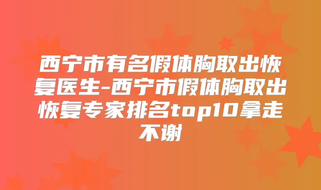 西宁市有名假体胸取出恢复医生-西宁市假体胸取出恢复专家排名top10拿走不谢