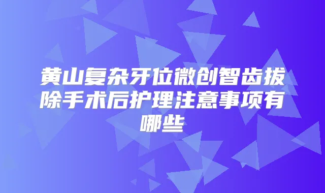 黄山复杂牙位微创智齿拔除手术后护理注意事项有哪些