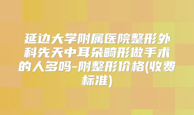 延边大学附属医院整形外科先天中耳朵畸形做手术的人多吗-附整形价格(收费标准)