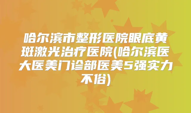 哈尔滨市整形医院眼底黄斑激光医院(哈尔滨医大医美门诊部医美5强实力不俗)