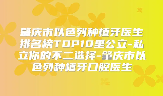 肇庆市以色列种植牙医生排名榜TOP10里公立-私立你的不二选择-肇庆市以色列种植牙口腔医生