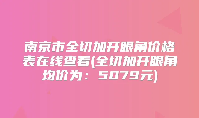 南京市全切加开眼角价格表在线查看(全切加开眼角均价为：5079元)